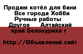 Продам котёл для бани  - Все города Хобби. Ручные работы » Другое   . Алтайский край,Белокуриха г.